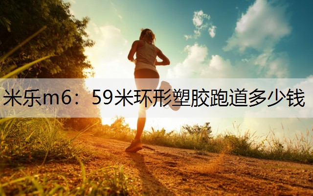 米乐m6：59米环形塑胶跑道多少钱